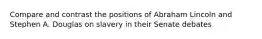 Compare and contrast the positions of Abraham Lincoln and Stephen A. Douglas on slavery in their Senate debates