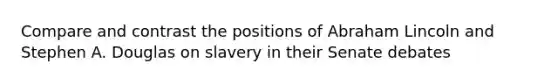 Compare and contrast the positions of Abraham Lincoln and Stephen A. Douglas on slavery in their Senate debates