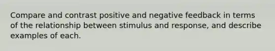 Compare and contrast positive and negative feedback in terms of the relationship between stimulus and response, and describe examples of each.