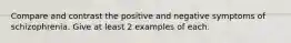 Compare and contrast the positive and negative symptoms of schizophrenia. Give at least 2 examples of each.