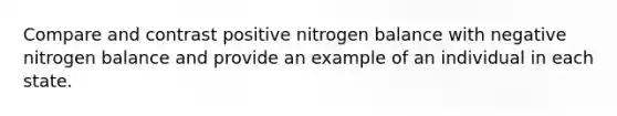 Compare and contrast positive nitrogen balance with negative nitrogen balance and provide an example of an individual in each state.