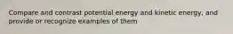 Compare and contrast potential energy and kinetic energy, and provide or recognize examples of them