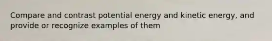 Compare and contrast potential energy and kinetic energy, and provide or recognize examples of them