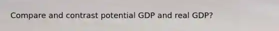 Compare and contrast potential GDP and real GDP?