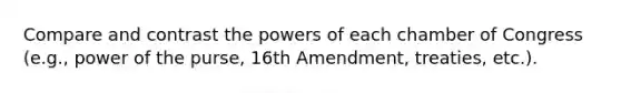 Compare and contrast the powers of each chamber of Congress (e.g., power of the purse, 16th Amendment, treaties, etc.).