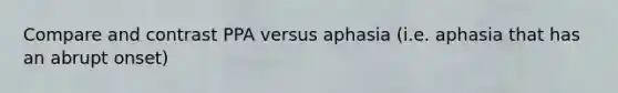 Compare and contrast PPA versus aphasia (i.e. aphasia that has an abrupt onset)