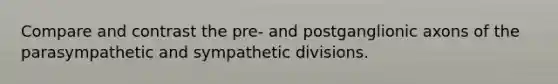Compare and contrast the pre- and postganglionic axons of the parasympathetic and sympathetic divisions.