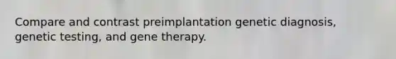 Compare and contrast preimplantation genetic diagnosis, genetic testing, and gene therapy.