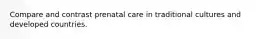 Compare and contrast prenatal care in traditional cultures and developed countries.