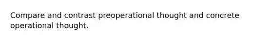 Compare and contrast preoperational thought and concrete operational thought.