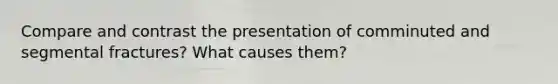 Compare and contrast the presentation of comminuted and segmental fractures? What causes them?