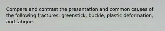 Compare and contrast the presentation and common causes of the following fractures: greenstick, buckle, plastic deformation, and fatigue.