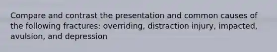 Compare and contrast the presentation and common causes of the following fractures: overriding, distraction injury, impacted, avulsion, and depression