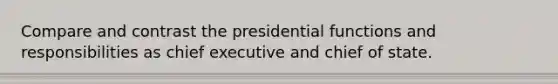 Compare and contrast the presidential functions and responsibilities as chief executive and chief of state.