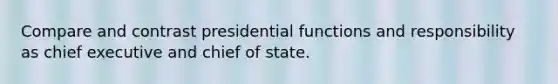 Compare and contrast presidential functions and responsibility as chief executive and chief of state.