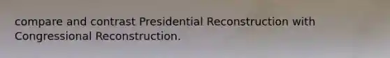 compare and contrast Presidential Reconstruction with Congressional Reconstruction.