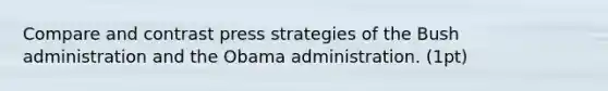 Compare and contrast press strategies of the Bush administration and the Obama administration. (1pt)