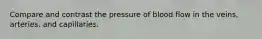 Compare and contrast the pressure of blood flow in the veins, arteries, and capillaries.