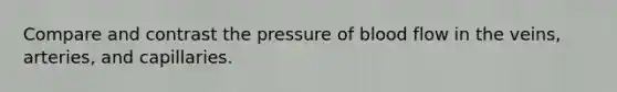 Compare and contrast the pressure of blood flow in the veins, arteries, and capillaries.