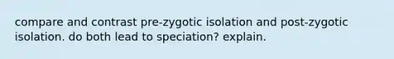 compare and contrast pre-zygotic isolation and post-zygotic isolation. do both lead to speciation? explain.