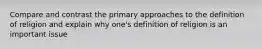 Compare and contrast the primary approaches to the definition of religion and explain why one's definition of religion is an important issue