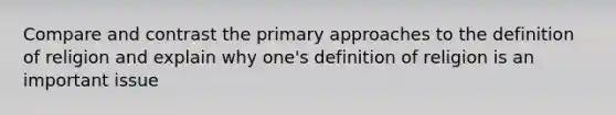 Compare and contrast the primary approaches to the definition of religion and explain why one's definition of religion is an important issue