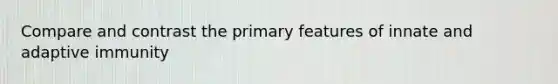 Compare and contrast the primary features of innate and adaptive immunity