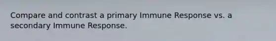 Compare and contrast a primary Immune Response vs. a secondary Immune Response.