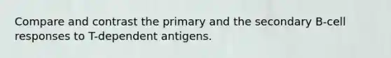 Compare and contrast the primary and the secondary B-cell responses to T-dependent antigens.