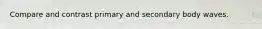 Compare and contrast primary and secondary body waves.