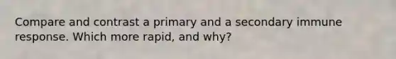 Compare and contrast a primary and a secondary immune response. Which more rapid, and why?