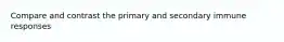 Compare and contrast the primary and secondary immune responses