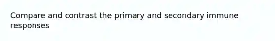 Compare and contrast the primary and secondary immune responses