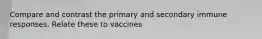 Compare and contrast the primary and secondary immune responses. Relate these to vaccines