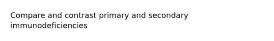 Compare and contrast primary and secondary immunodeficiencies