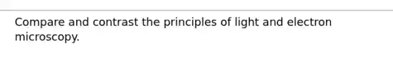 Compare and contrast the principles of light and electron microscopy.