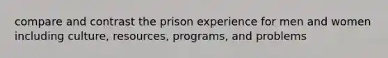 compare and contrast the prison experience for men and women including culture, resources, programs, and problems