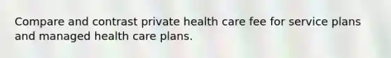 Compare and contrast private health care fee for service plans and managed health care plans.