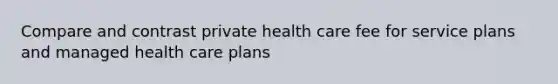 Compare and contrast private health care fee for service plans and managed health care plans