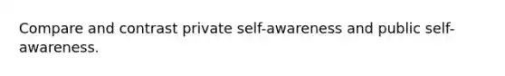 Compare and contrast private self-awareness and public self-awareness.