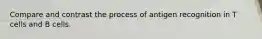 Compare and contrast the process of antigen recognition in T cells and B cells.