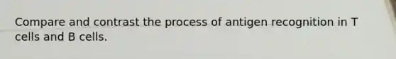 Compare and contrast the process of antigen recognition in T cells and B cells.