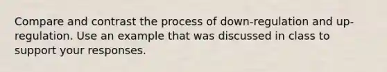 Compare and contrast the process of down-regulation and up-regulation. Use an example that was discussed in class to support your responses.