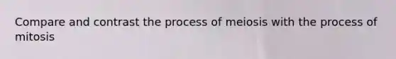 Compare and contrast the process of meiosis with the process of mitosis