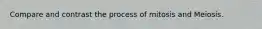 Compare and contrast the process of mitosis and Meiosis.