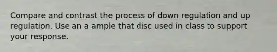 Compare and contrast the process of down regulation and up regulation. Use an a ample that disc used in class to support your response.