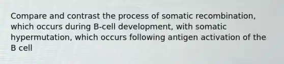 Compare and contrast the process of somatic recombination, which occurs during B-cell development, with somatic hypermutation, which occurs following antigen activation of the B cell