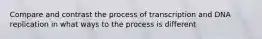 Compare and contrast the process of transcription and DNA replication in what ways to the process is different