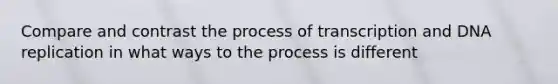 Compare and contrast the process of transcription and DNA replication in what ways to the process is different