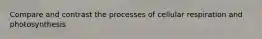 Compare and contrast the processes of cellular respiration and photosynthesis